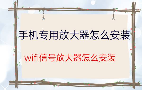 手机专用放大器怎么安装 wifi信号放大器怎么安装？